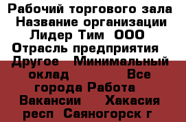 Рабочий торгового зала › Название организации ­ Лидер Тим, ООО › Отрасль предприятия ­ Другое › Минимальный оклад ­ 16 700 - Все города Работа » Вакансии   . Хакасия респ.,Саяногорск г.